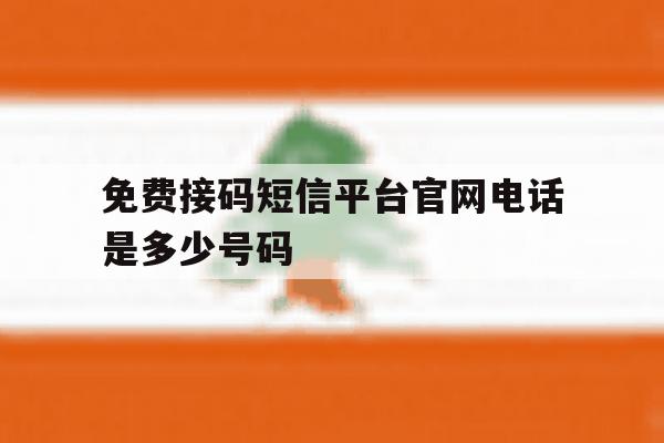 免费接码短信平台官网电话是多少号码 免费接码短信平台官网电话是多少号码