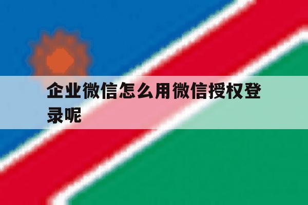 企业微信怎么用微信授权登录呢 企业微信怎么用微信授权登录呢