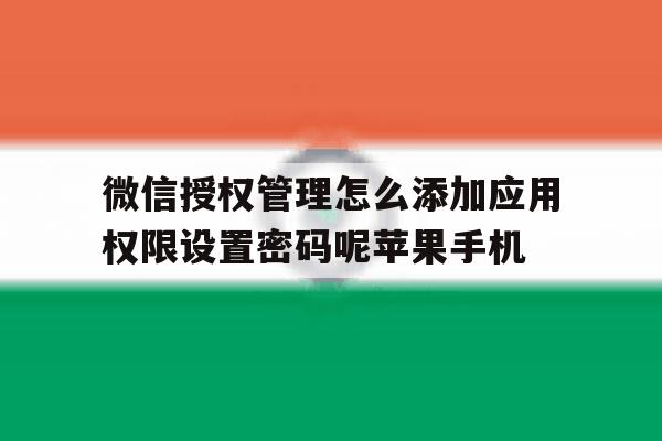 微信授权管理怎么添加应用权限设置密码呢苹果手机的简单介绍 微信授权管理怎么添加应用权限设置密码呢苹果手机的简单介绍