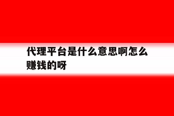 代理平台是什么意思啊怎么赚钱的呀的简单介绍 代理平台是什么意思啊怎么赚钱的呀的简单介绍