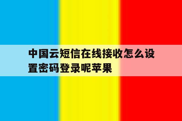 中国云短信在线接收怎么设置密码登录呢苹果 中国云短信在线接收怎么设置密码登录呢苹果