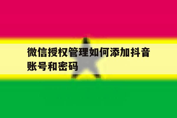 微信授权管理如何添加抖音账号和密码 微信授权管理如何添加抖音账号和密码