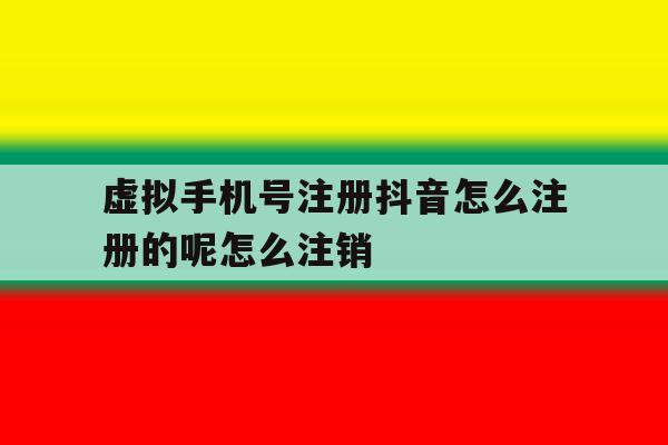 虚拟手机号注册抖音怎么注册的呢怎么注销 虚拟手机号注册抖音怎么注册的呢怎么注销