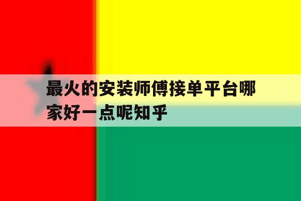 关于最火的安装师傅接单平台哪家好一点呢知乎的信息 关于最火的安装师傅接单平台哪家好一点呢知乎的信息