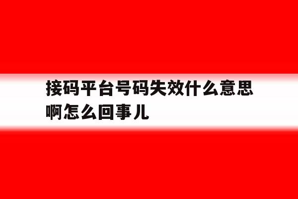 接码平台号码失效什么意思啊怎么回事儿 接码平台号码失效什么意思啊怎么回事儿