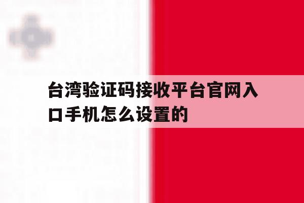 台湾验证码接收平台官网入口手机怎么设置的 台湾验证码接收平台官网入口手机怎么设置的