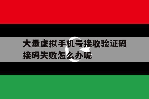 大量虚拟手机号接收验证码接码失败怎么办呢 大量虚拟手机号接收验证码接码失败怎么办呢