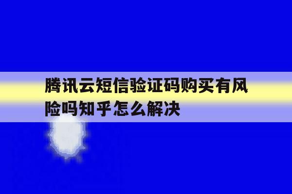 腾讯云短信验证码购买有风险吗知乎怎么解决的简单介绍 腾讯云短信验证码购买有风险吗知乎怎么解决的简单介绍