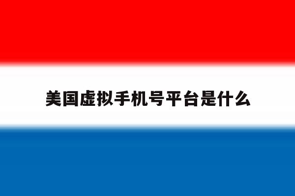 美国虚拟手机号平台是什么 美国虚拟手机号平台是什么