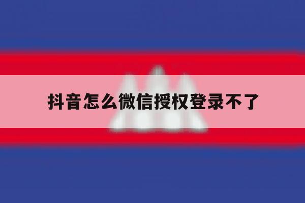 抖音怎么微信授权登录不了