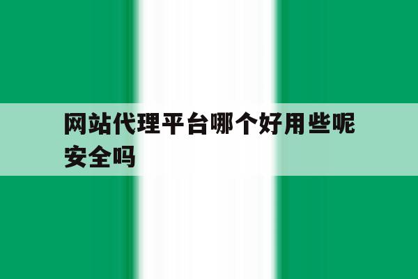 网站代理平台哪个好用些呢安全吗 网站代理平台哪个好用些呢安全吗