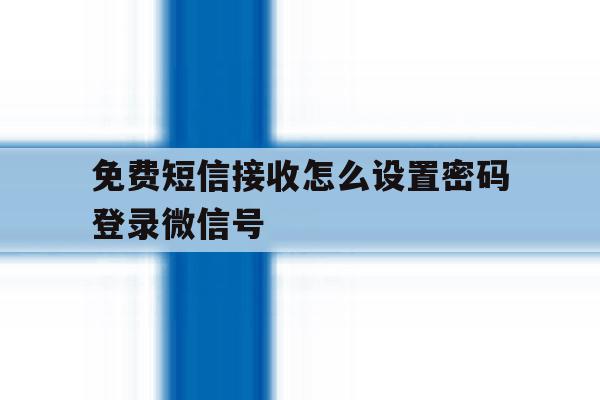 免费短信接收怎么设置密码登录微信号 免费短信接收怎么设置密码登录微信号