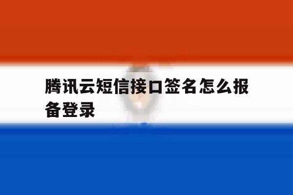 腾讯云短信接口签名怎么报备登录 腾讯云短信接口签名怎么报备登录