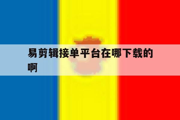 易剪辑接单平台在哪下载的啊 易剪辑接单平台在哪下载的啊