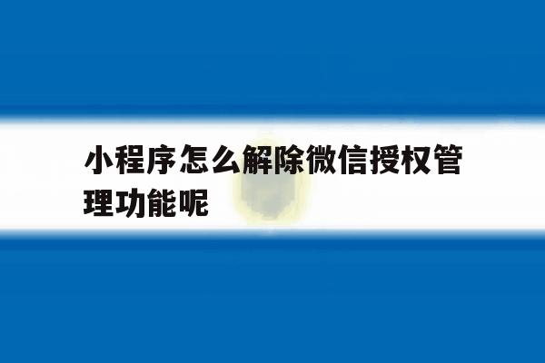 小程序怎么解除微信授权管理功能呢 小程序怎么解除微信授权管理功能呢