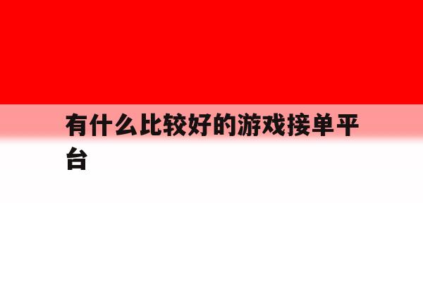 有什么比较好的游戏接单平台的简单介绍 有什么比较好的游戏接单平台的简单介绍