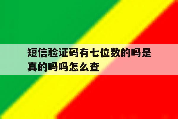 短信验证码有七位数的吗是真的吗吗怎么查 短信验证码有七位数的吗是真的吗吗怎么查