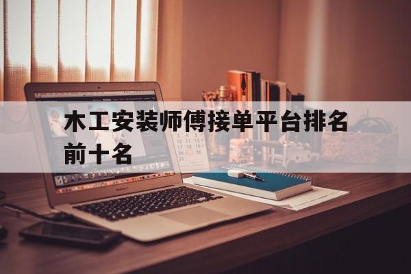 木工安装师傅接单平台排名前十名 木工安装师傅接单平台排名前十名