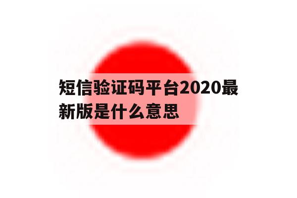 短信验证码平台2020最新版是什么意思 短信验证码平台2020最新版是什么意思