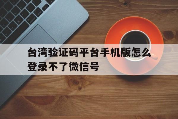 台湾验证码平台手机版怎么登录不了微信号 台湾验证码平台手机版怎么登录不了微信号