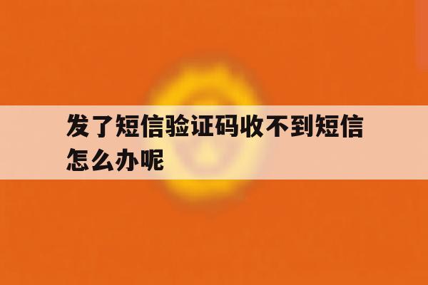 发了短信验证码收不到短信怎么办呢 发了短信验证码收不到短信怎么办呢