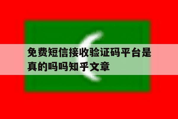 免费短信接收验证码平台是真的吗吗知乎文章的简单介绍 免费短信接收验证码平台是真的吗吗知乎文章的简单介绍