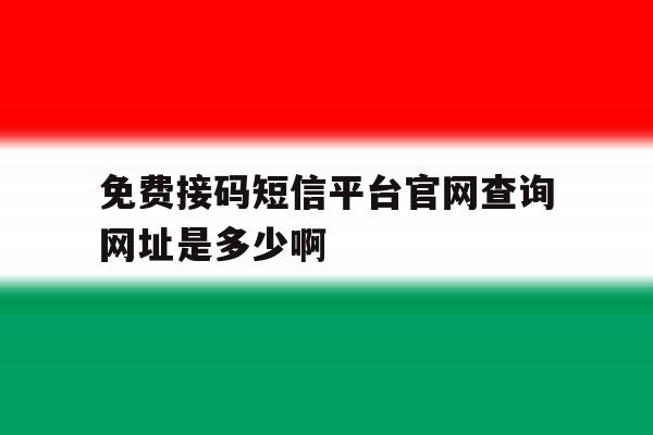 免费接码短信平台官网查询网址是多少啊 免费接码短信平台官网查询网址是多少啊