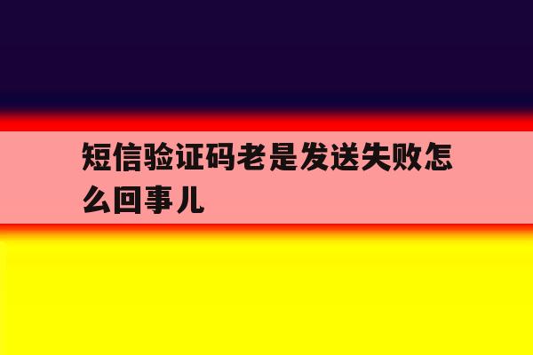 短信验证码老是发送失败怎么回事儿 短信验证码老是发送失败怎么回事儿