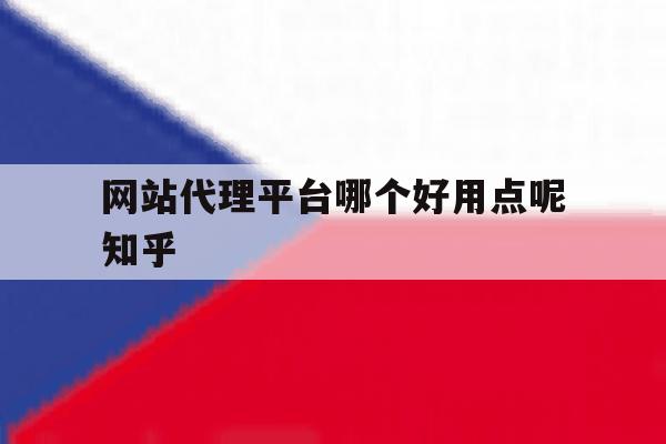 网站代理平台哪个好用点呢知乎 网站代理平台哪个好用点呢知乎