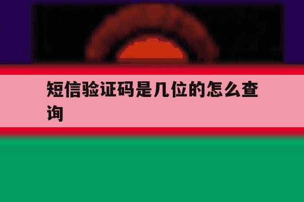 短信验证码是几位的怎么查询 短信验证码是几位的怎么查询
