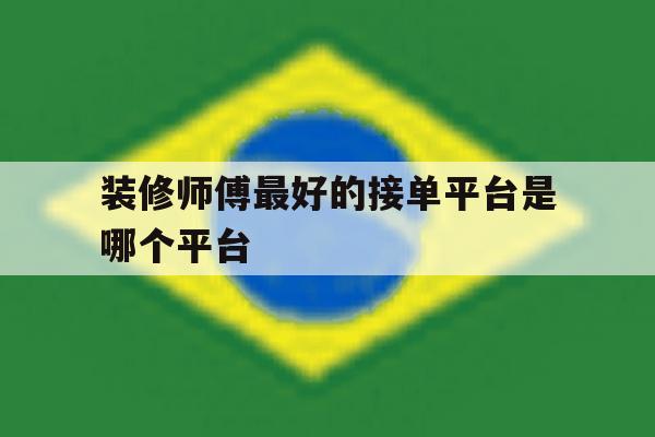 装修师傅最好的接单平台是哪个平台 装修师傅最好的接单平台是哪个平台