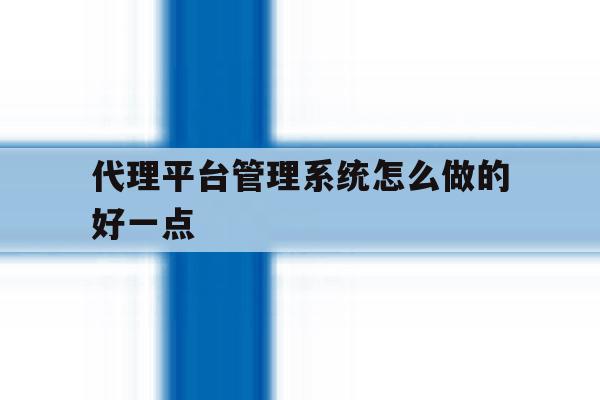 代理平台管理系统怎么做的好一点 代理平台管理系统怎么做的好一点
