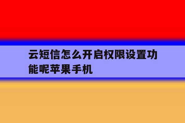 云短信怎么开启权限设置功能呢苹果手机的简单介绍 云短信怎么开启权限设置功能呢苹果手机的简单介绍