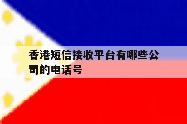 香港短信接收平台有哪些公司的电话号 香港短信接收平台有哪些公司的电话号