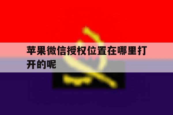 苹果微信授权位置在哪里打开的呢 苹果微信授权位置在哪里打开的呢