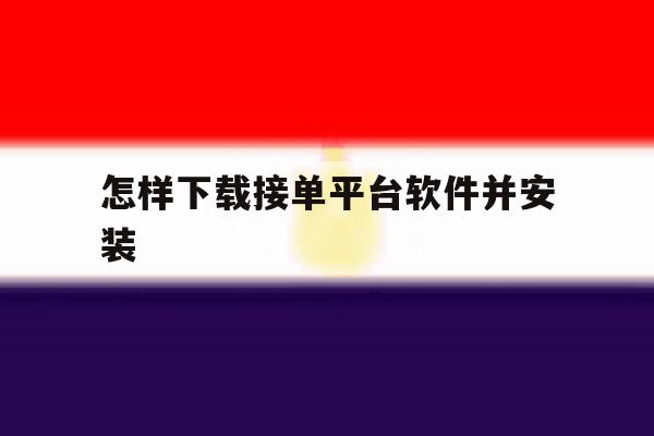 怎样下载接单平台软件并安装 怎样下载接单平台软件并安装