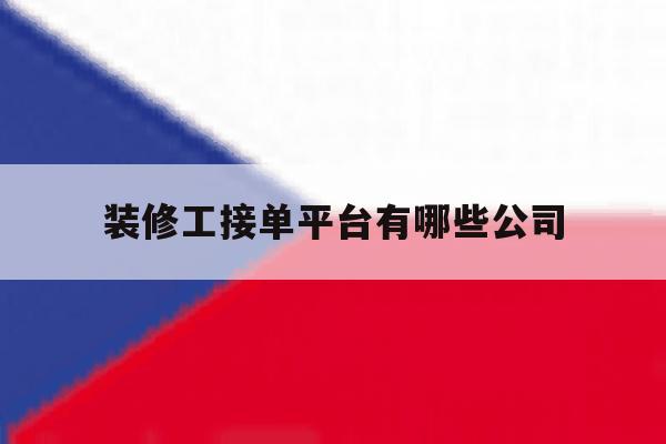 装修工接单平台有哪些公司 装修工接单平台有哪些公司