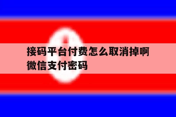 关于接码平台付费怎么取消掉啊微信支付密码的信息 关于接码平台付费怎么取消掉啊微信支付密码的信息