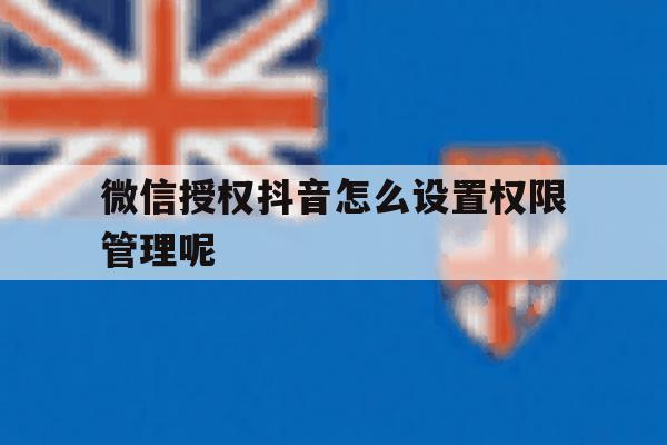 微信授权抖音怎么设置权限管理呢 微信授权抖音怎么设置权限管理呢