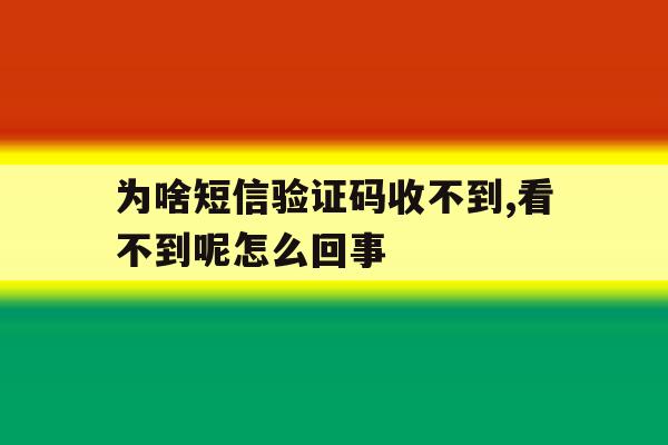 为啥短信验证码收不到,看不到呢怎么回事 为啥短信验证码收不到,看不到呢怎么回事