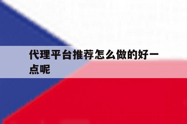 代理平台推荐怎么做的好一点呢 代理平台推荐怎么做的好一点呢