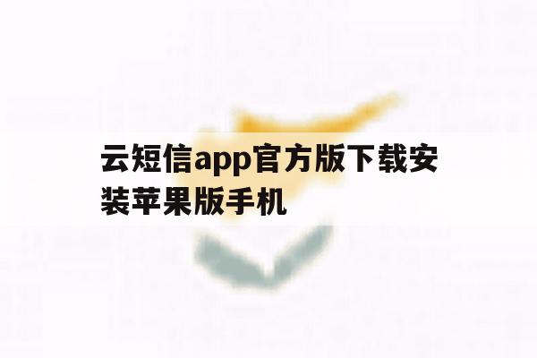 云短信app官方版下载安装苹果版手机的简单介绍 云短信app官方版下载安装苹果版手机的简单介绍