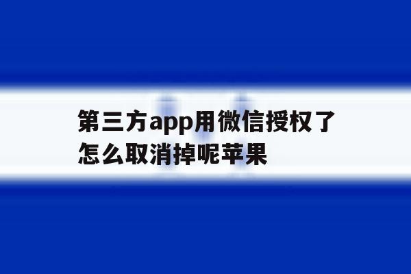 第三方app用微信授权了怎么取消掉呢苹果 第三方app用微信授权了怎么取消掉呢苹果