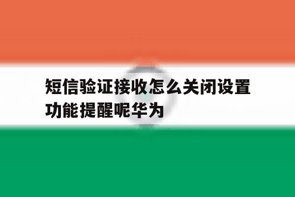 短信验证接收怎么关闭设置功能提醒呢华为 短信验证接收怎么关闭设置功能提醒呢华为