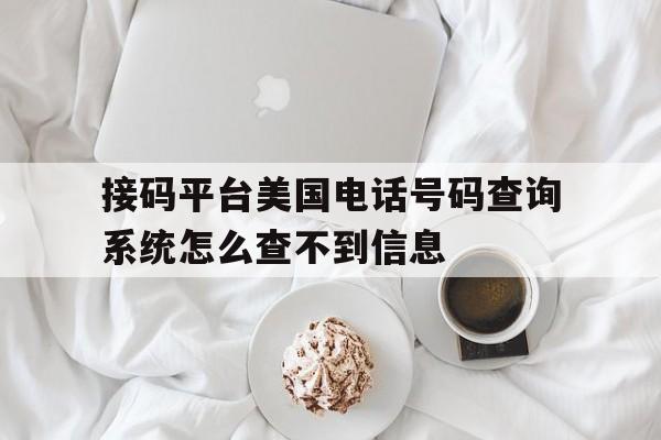 接码平台美国电话号码查询系统怎么查不到信息的简单介绍 接码平台美国电话号码查询系统怎么查不到信息的简单介绍