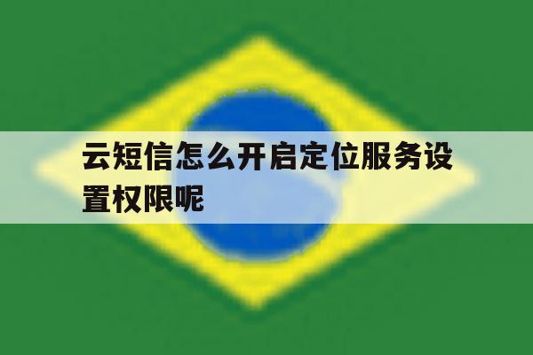 云短信怎么开启定位服务设置权限呢 云短信怎么开启定位服务设置权限呢