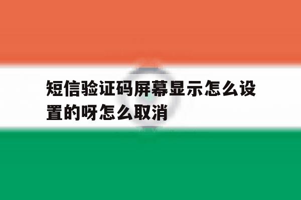 短信验证码屏幕显示怎么设置的呀怎么取消 短信验证码屏幕显示怎么设置的呀怎么取消