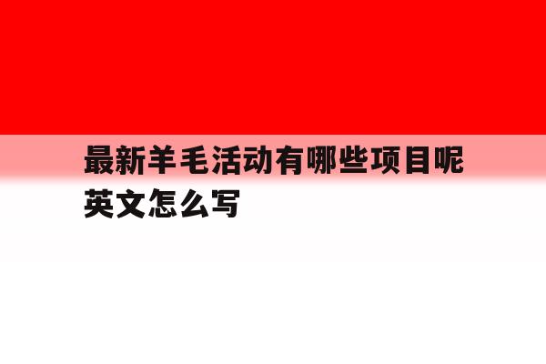 最新羊毛活动有哪些项目呢英文怎么写 最新羊毛活动有哪些项目呢英文怎么写