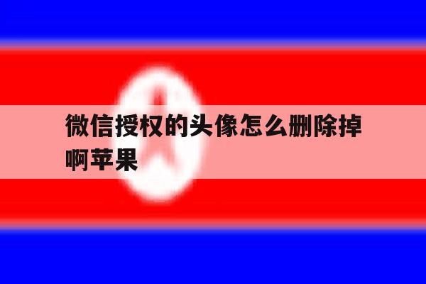 微信授权的头像怎么删除掉啊苹果 微信授权的头像怎么删除掉啊苹果