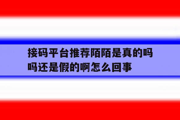 接码平台推荐陌陌是真的吗吗还是假的啊怎么回事的简单介绍 接码平台推荐陌陌是真的吗吗还是假的啊怎么回事的简单介绍